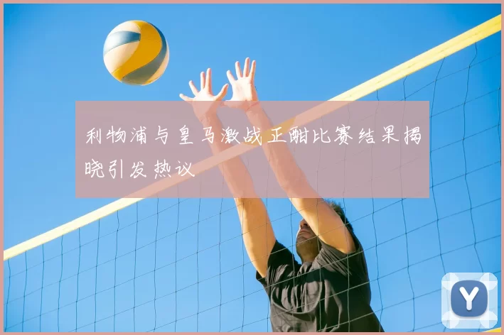 利物浦与皇马激战正酣比赛结果揭晓引发热议