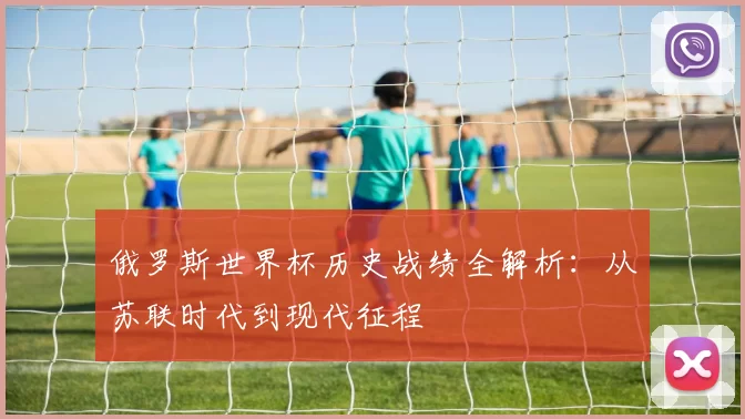 俄罗斯世界杯历史战绩全解析:从苏联时代到现代征程
