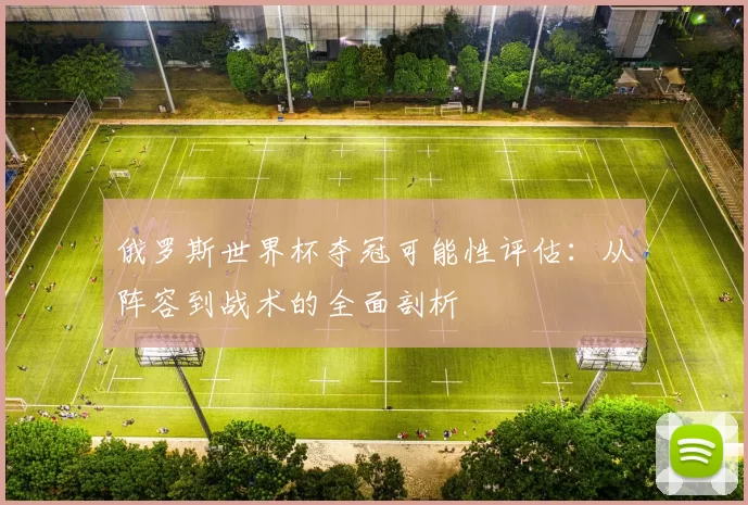 俄罗斯世界杯夺冠可能性评估:从阵容到战术的全面剖析