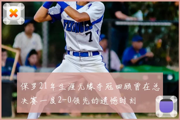 保罗21年生涯无缘夺冠回顾曾在总决赛一度2-0领先的遗憾时刻