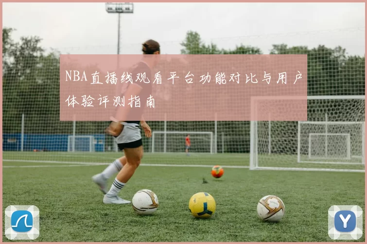 NBA直播线观看平台功能对比与用户体验评测指南