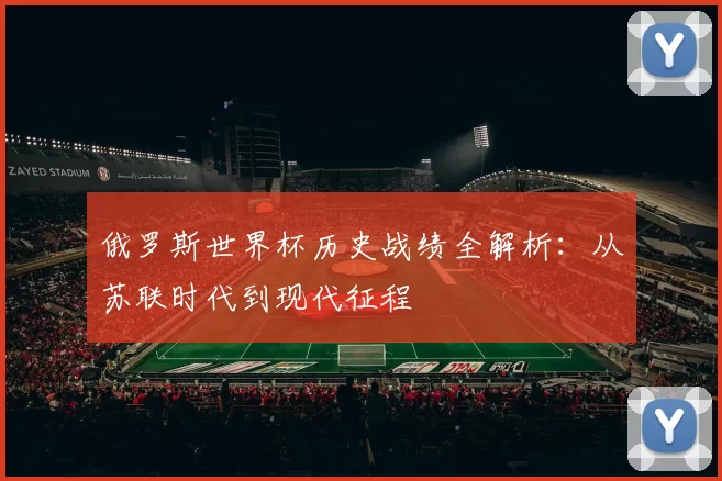 俄罗斯世界杯历史战绩全解析：从苏联时代到现代征程