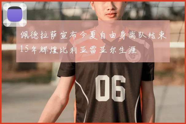 佩德拉萨宣布今夏自由身离队结束15年辉煌比利亚雷亚尔生涯