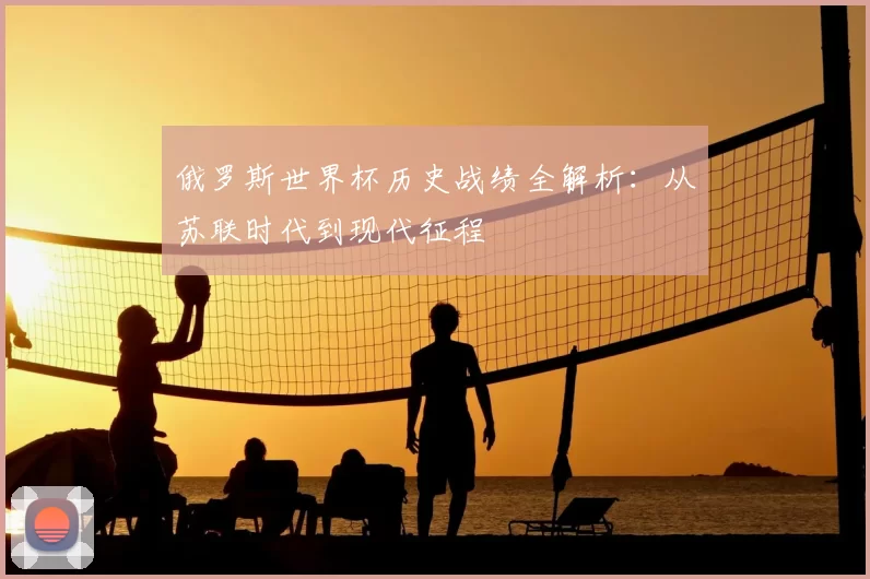 俄罗斯世界杯历史战绩全解析：从苏联时代到现代征程