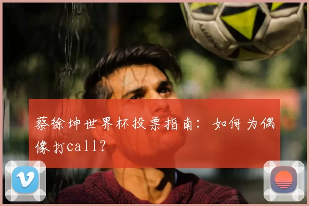 蔡徐坤世界杯投票指南：如何为偶像打call？