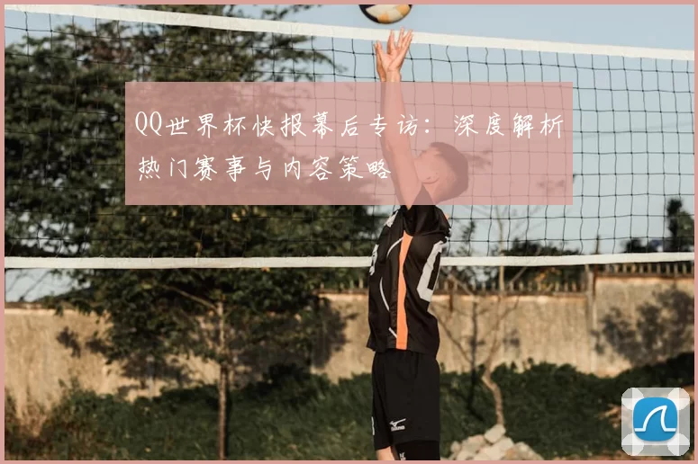 QQ世界杯快报幕后专访：深度解析热门赛事与内容策略