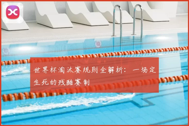 世界杯淘汰赛规则全解析:一场定生死的残酷赛制