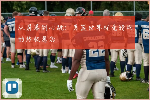 从屏幕到心跳:男篮世界杯竞猜网的终极悬念