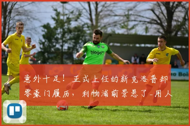 意外十足!正式上任的新克洛普却零豪门履历,利物浦前景悬了_用人_英超_联赛