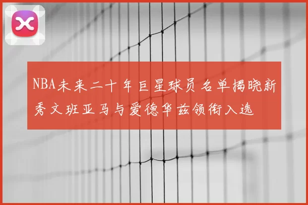 NBA未来二十年巨星球员名单揭晓新秀文班亚马与爱德华兹领衔入选