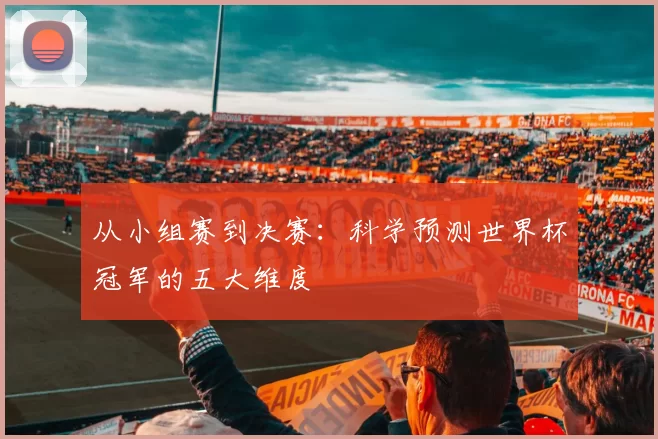 从小组赛到决赛:科学预测世界杯冠军的五大维度