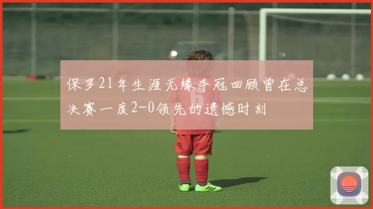 保罗21年生涯无缘夺冠回顾曾在总决赛一度2-0领先的遗憾时刻