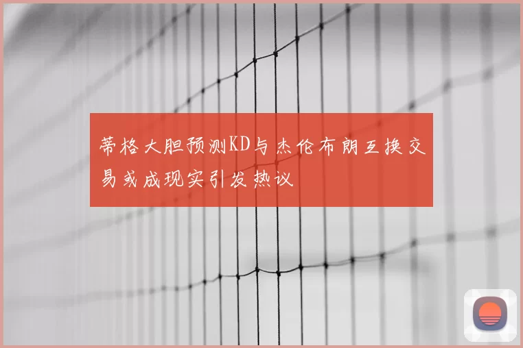 蒂格大胆预测KD与杰伦布朗互换交易或成现实引发热议