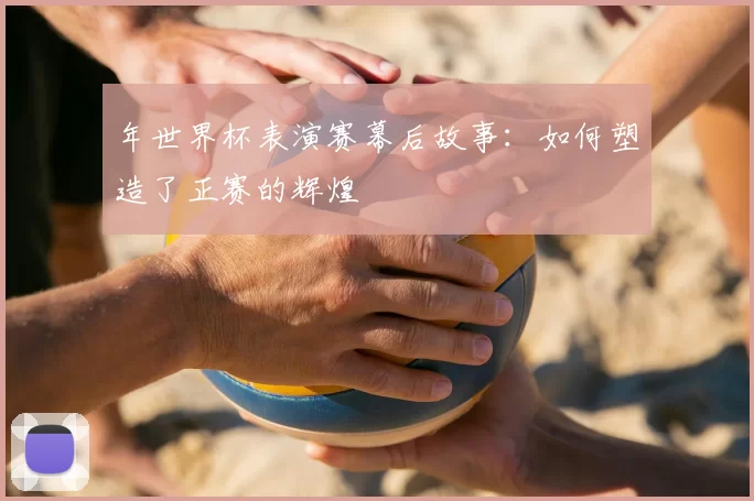 年世界杯表演赛幕后故事:如何塑造了正赛的辉煌