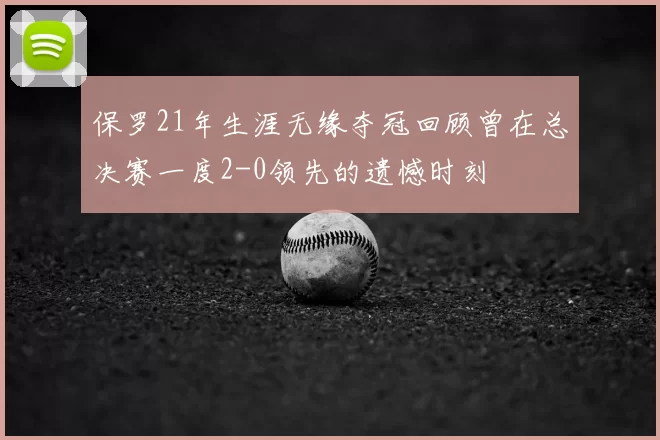 保罗21年生涯无缘夺冠回顾曾在总决赛一度2-0领先的遗憾时刻