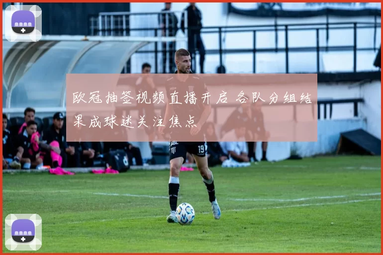 欧冠抽签视频直播开启 各队分组结果成球迷关注焦点