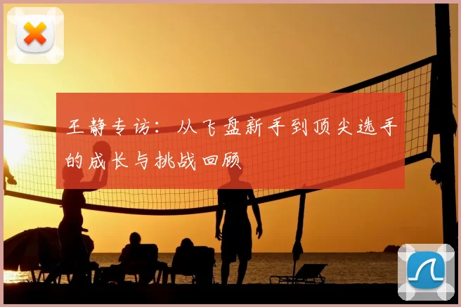 王静专访:从飞盘新手到顶尖选手的成长与挑战回顾