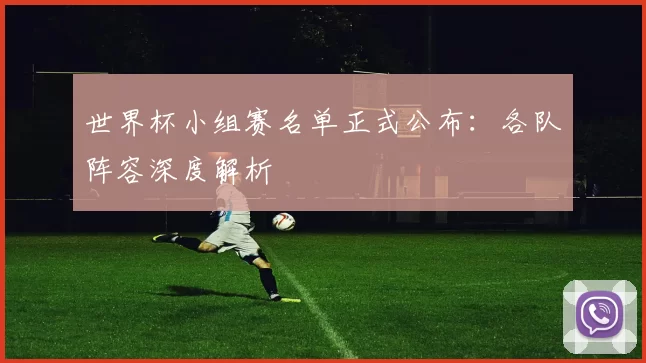 世界杯小组赛名单正式公布:各队阵容深度解析