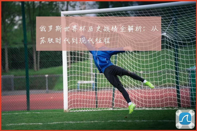 俄罗斯世界杯历史战绩全解析:从苏联时代到现代征程
