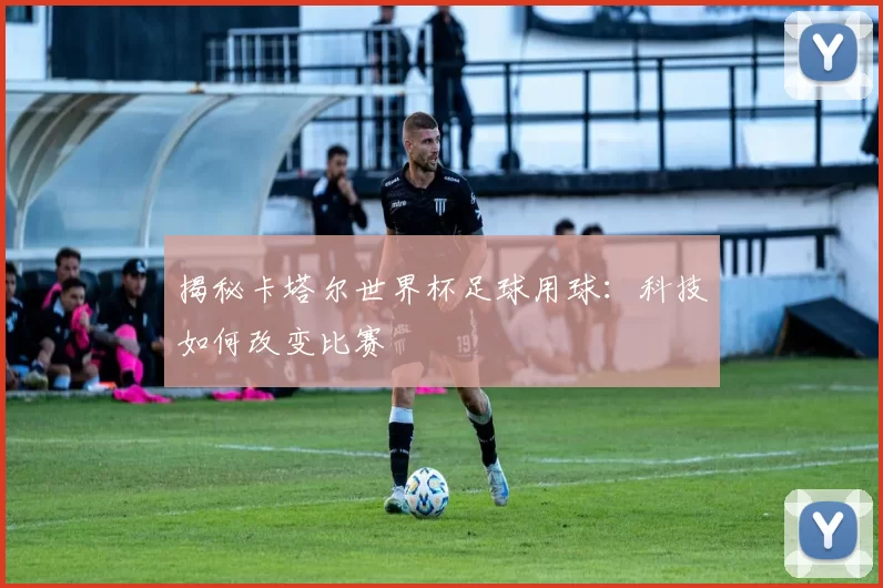 揭秘卡塔尔世界杯足球用球:科技如何改变比赛