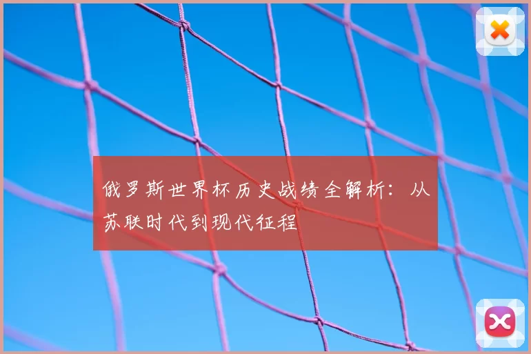 俄罗斯世界杯历史战绩全解析：从苏联时代到现代征程