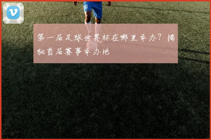 第一届足球世界杯在哪里举办?揭秘首届赛事举办地