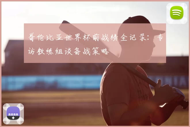 哥伦比亚世界杯前战绩全记录:专访教练组谈备战策略