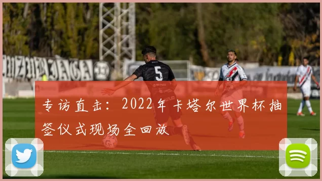 专访直击:2022年卡塔尔世界杯抽签仪式现场全回放