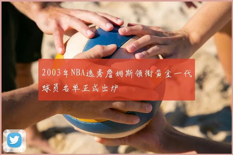 2003年NBA选秀詹姆斯领衔黄金一代球员名单正式出炉