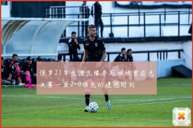 保罗21年生涯无缘夺冠回顾曾在总决赛一度2-0领先的遗憾时刻