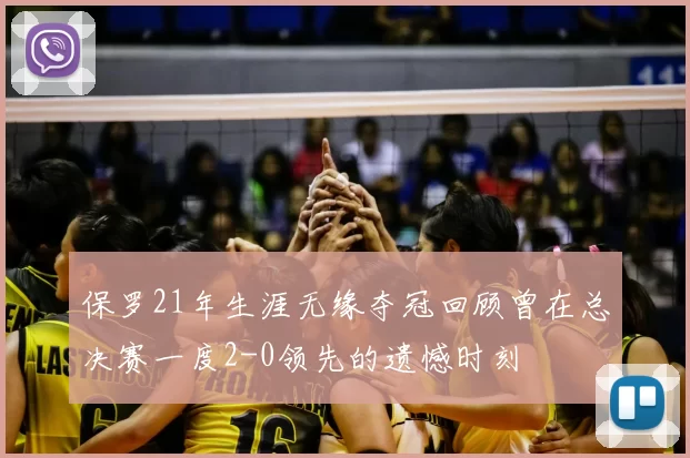 保罗21年生涯无缘夺冠回顾曾在总决赛一度2-0领先的遗憾时刻