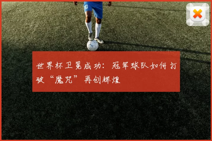 世界杯卫冕成功：冠军球队如何打破“魔咒”再创辉煌