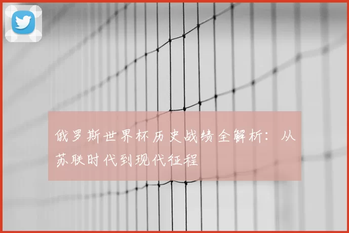 俄罗斯世界杯历史战绩全解析：从苏联时代到现代征程