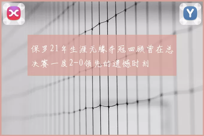 保罗21年生涯无缘夺冠回顾曾在总决赛一度2-0领先的遗憾时刻