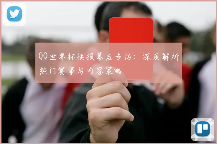 QQ世界杯快报幕后专访:深度解析热门赛事与内容策略