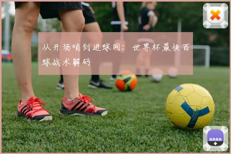 从开场哨到进球网:世界杯最快百球战术解码