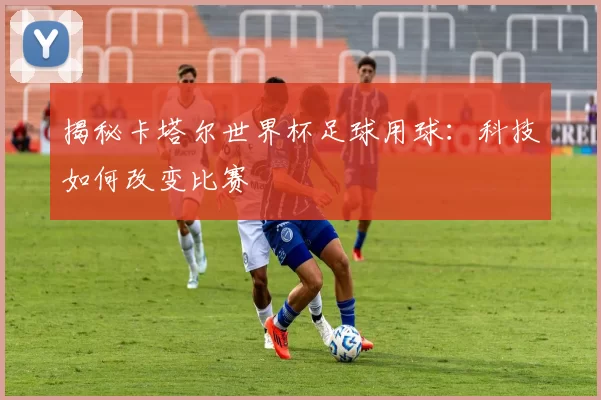 揭秘卡塔尔世界杯足球用球:科技如何改变比赛