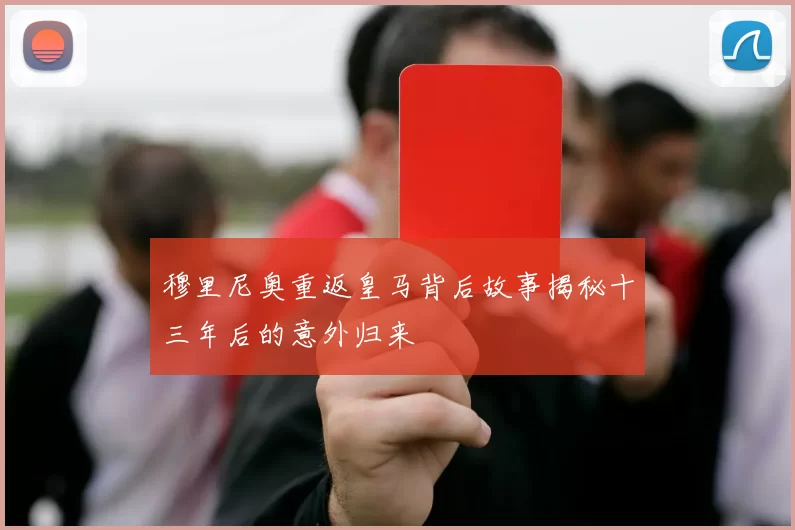 穆里尼奥重返皇马背后故事揭秘十三年后的意外归来