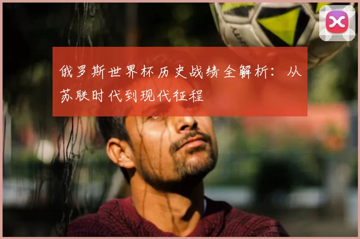 俄罗斯世界杯历史战绩全解析：从苏联时代到现代征程