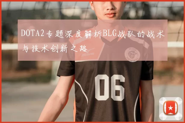 DOTA2专题深度解析BLG战队的战术与技术创新之路