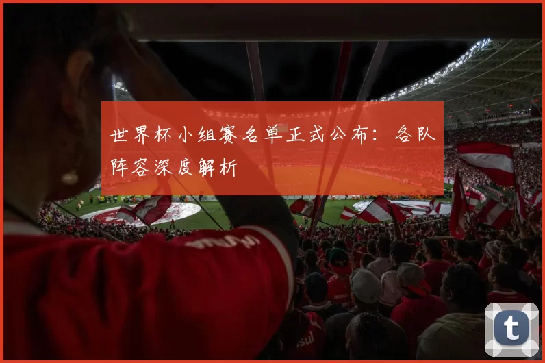 世界杯小组赛名单正式公布:各队阵容深度解析