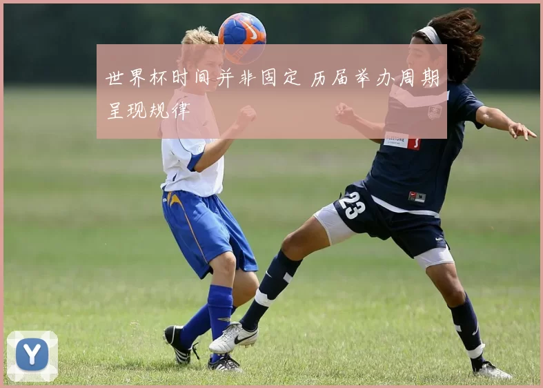 世界杯时间并非固定 历届举办周期呈现规律