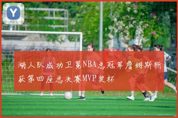 湖人队成功卫冕NBA总冠军詹姆斯斩获第四座总决赛MVP奖杯