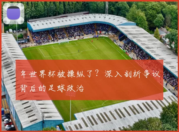 年世界杯被操纵了?深入剖析争议背后的足球政治