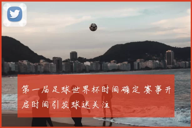 第一届足球世界杯时间确定 赛事开启时间引发球迷关注