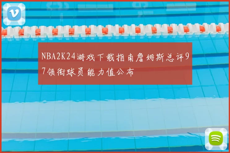 NBA2K24游戏下载指南詹姆斯总评97领衔球员能力值公布