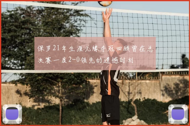 保罗21年生涯无缘夺冠回顾曾在总决赛一度2-0领先的遗憾时刻
