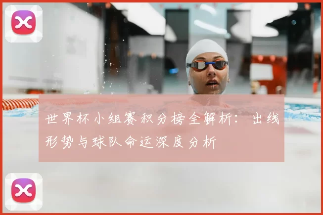 世界杯小组赛积分榜全解析:出线形势与球队命运深度分析