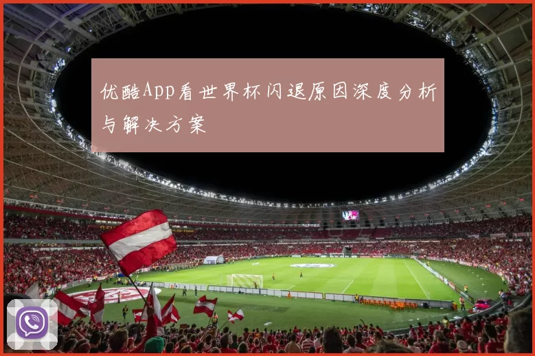 优酷App看世界杯闪退原因深度分析与解决方案