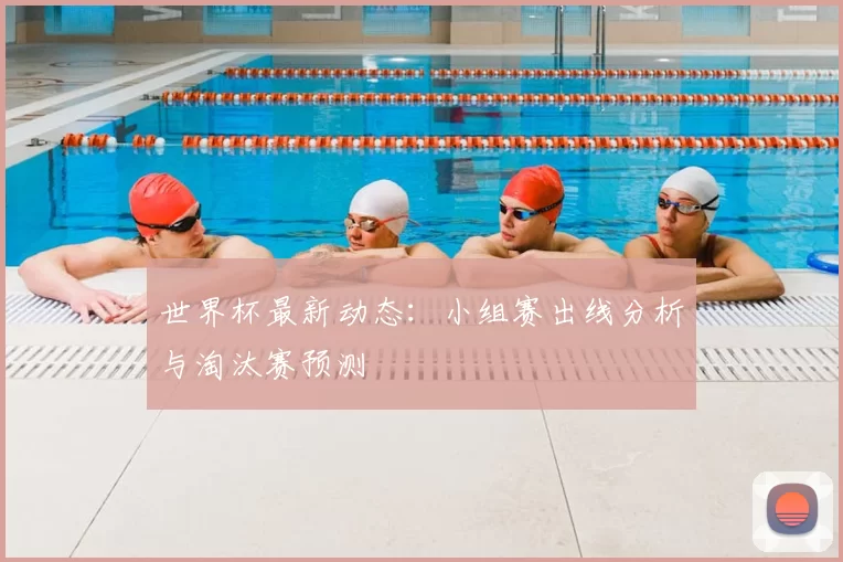 世界杯最新动态:小组赛出线分析与淘汰赛预测